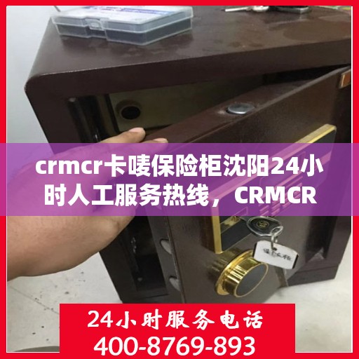 crmcr卡唛保险柜沈阳24小时人工服务热线，CRMCR卡唛保险柜沈阳全天候人工服务热线支持，贴心守护您的安全