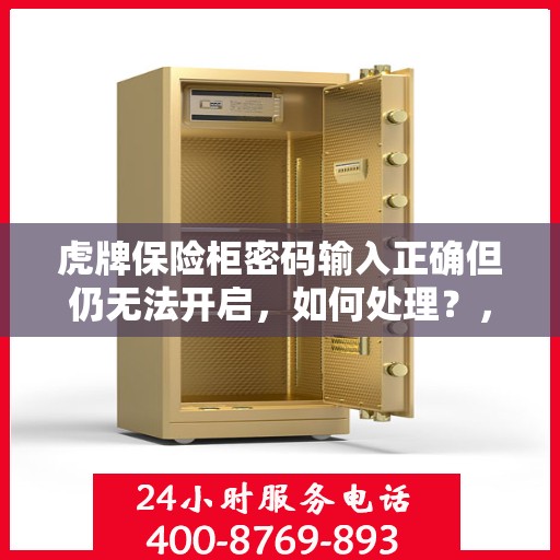 虎牌保险柜密码输入正确但仍无法开启，如何处理？，虎牌保险柜密码正确却打不开？解决方法全攻略！