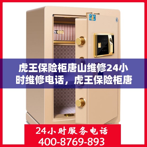 虎王保险柜唐山维修24小时维修电话，虎王保险柜唐山专业维修团队全天候服务，紧急维修电话全天候响应