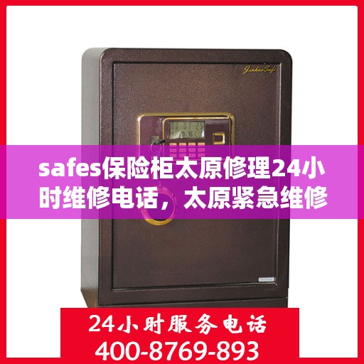 safes保险柜太原修理24小时维修电话，太原紧急维修热线，全天候保险柜故障解决专家