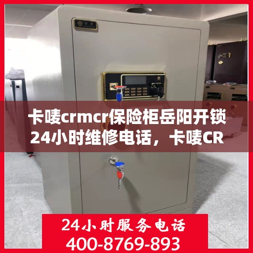 卡唛crmcr保险柜岳阳开锁24小时维修电话，卡唛CRM保险柜岳阳开锁服务，全天候维修电话及解决方案