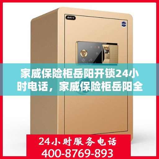 家威保险柜岳阳开锁24小时电话，家威保险柜岳阳全天候开锁服务热线