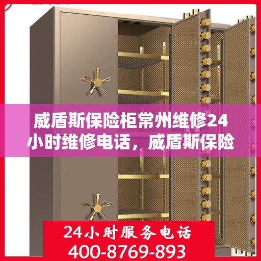 威盾斯保险柜常州维修24小时维修电话，威盾斯保险柜常州紧急维修热线全天候服务