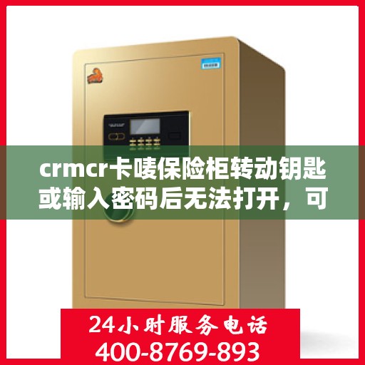 crmcr卡唛保险柜转动钥匙或输入密码后无法打开，可能是什么原因？，CRMCR卡唛保险柜开启故障解析，钥匙转动或密码输入后的不开启之谜