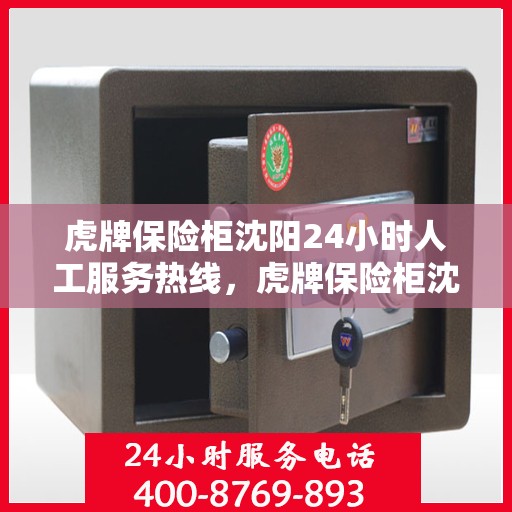 虎牌保险柜沈阳24小时人工服务热线，虎牌保险柜沈阳全天候人工服务热线，为您的安全保驾护航