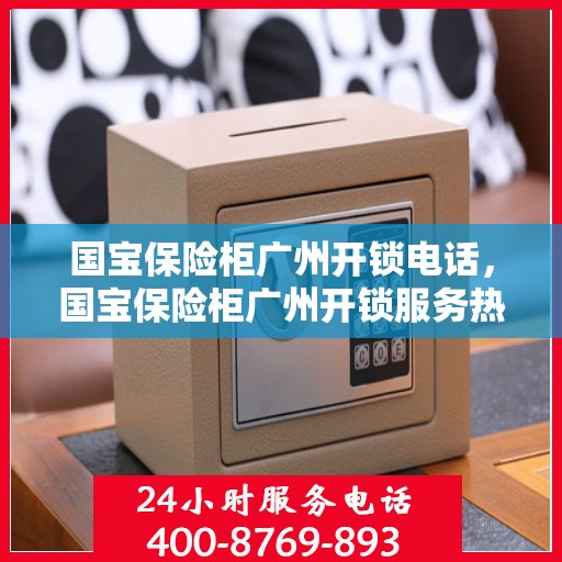 国宝保险柜广州开锁电话，国宝保险柜广州开锁服务热线