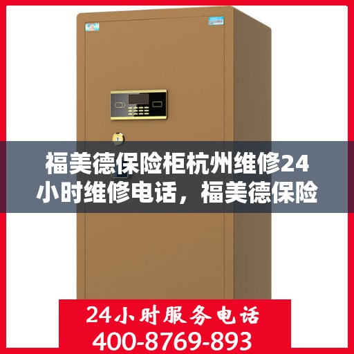 福美德保险柜杭州维修24小时维修电话，福美德保险柜杭州专业维修团队全天候服务热线，全天候响应您的维修需求