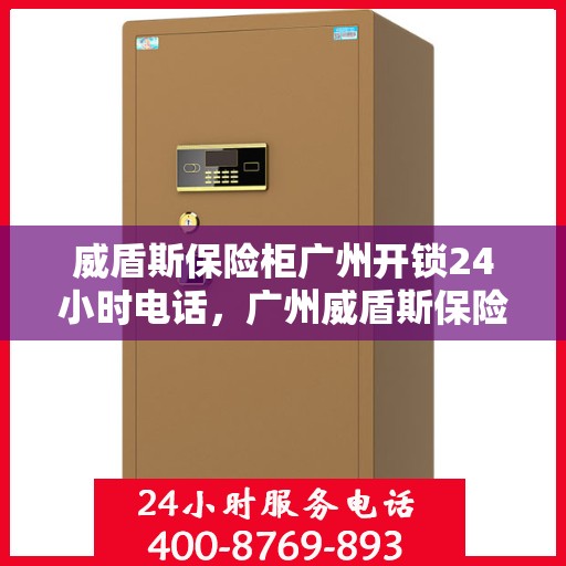 威盾斯保险柜广州开锁24小时电话，广州威盾斯保险柜紧急开锁热线全天候服务