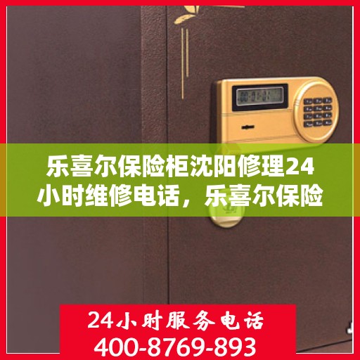 乐喜尔保险柜沈阳修理24小时维修电话，乐喜尔保险柜沈阳紧急修理服务，全天候专业维修团队热线来袭！