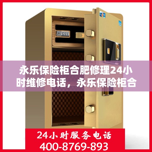 永乐保险柜合肥修理24小时维修电话，永乐保险柜合肥紧急修理服务，全天候专业维修电话发布