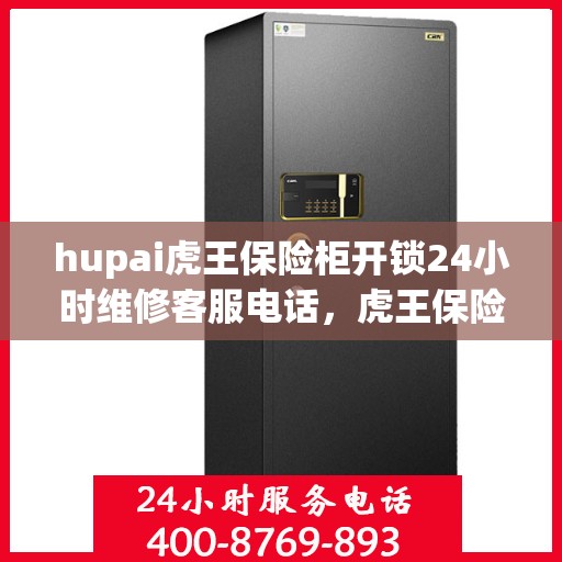 hupai虎王保险柜开锁24小时维修客服电话，虎王保险柜开锁无忧，24小时维修客服电话在线