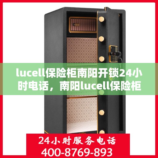 lucell保险柜南阳开锁24小时电话，南阳lucell保险柜开锁热线全天候服务电话