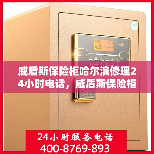 威盾斯保险柜哈尔滨修理24小时电话，威盾斯保险柜哈尔滨专业维修服务热线全天候响应