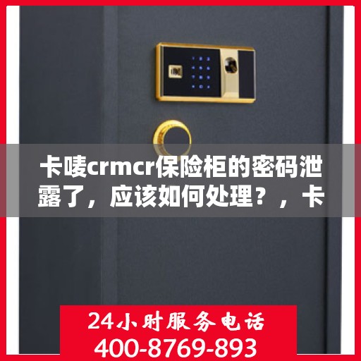 卡唛crmcr保险柜的密码泄露了，应该如何处理？，卡唛CRM保险柜密码泄露应急处理指南
