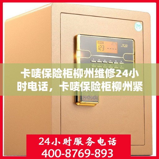 卡唛保险柜柳州维修24小时电话，卡唛保险柜柳州紧急维修热线全天候服务