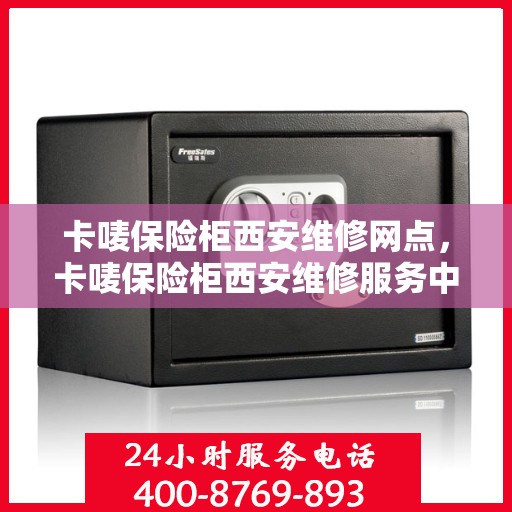 卡唛保险柜西安维修网点，卡唛保险柜西安维修服务中心，专业维修网点，为您提供优质服务