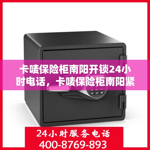 卡唛保险柜南阳开锁24小时电话，卡唛保险柜南阳紧急开锁服务全天候热线电话