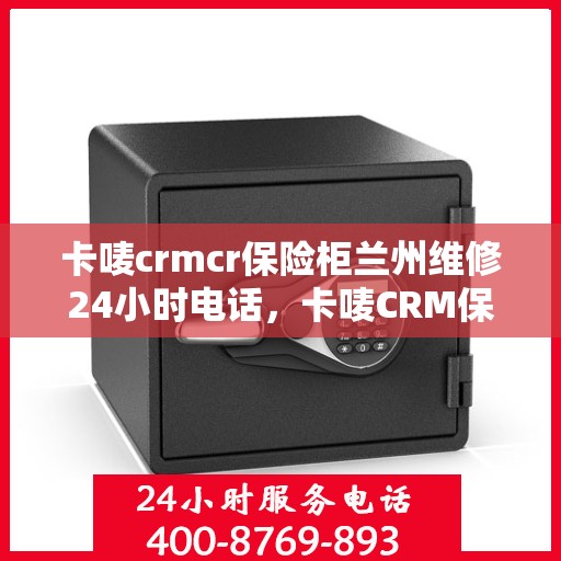 卡唛crmcr保险柜兰州维修24小时电话，卡唛CRM保险柜兰州紧急维修热线全天候服务开启
