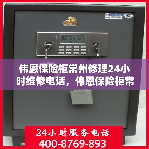 伟恩保险柜常州修理24小时维修电话，伟恩保险柜常州紧急维修热线全天候为您服务