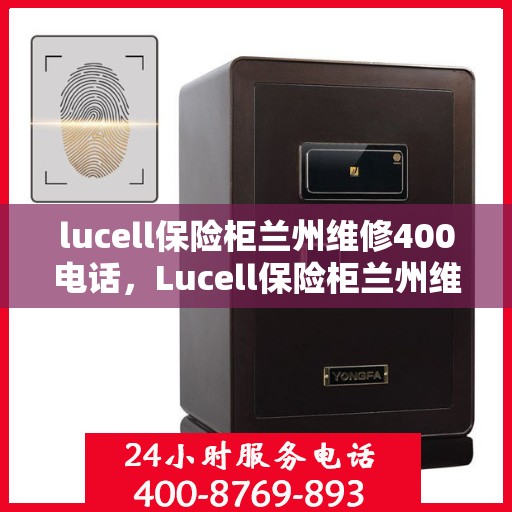 lucell保险柜兰州维修400电话，Lucell保险柜兰州维修服务热线400电话详解