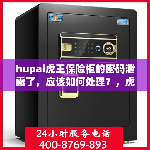 hupai虎王保险柜的密码泄露了，应该如何处理？，虎王保险柜密码泄露危机，应对与解决之道