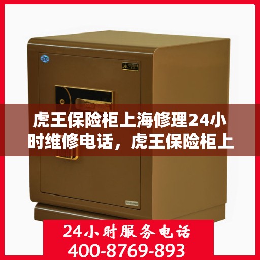 虎王保险柜上海修理24小时维修电话，虎王保险柜上海紧急维修热线全天候服务电话