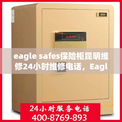 eagle safes保险柜昆明维修24小时维修电话，Eagle Safes保险柜昆明专业维修团队，全天候服务热线，保障您的安全无忧！