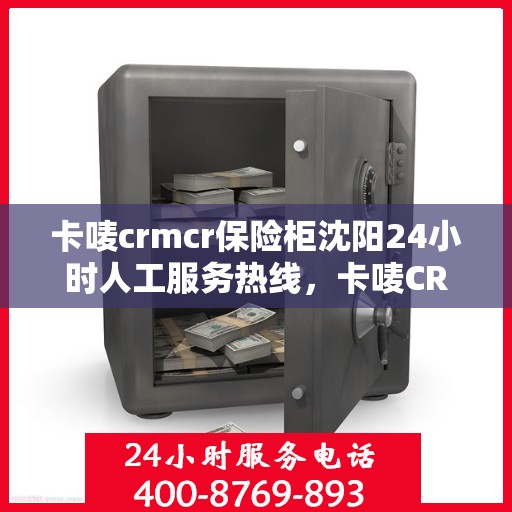 卡唛crmcr保险柜沈阳24小时人工服务热线，卡唛CRM保险柜沈阳全天候人工服务热线支持，解锁您的安全需求