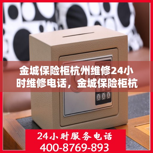 金城保险柜杭州维修24小时维修电话，金城保险柜杭州专业维修团队，全天候服务热线，快速响应保障安全