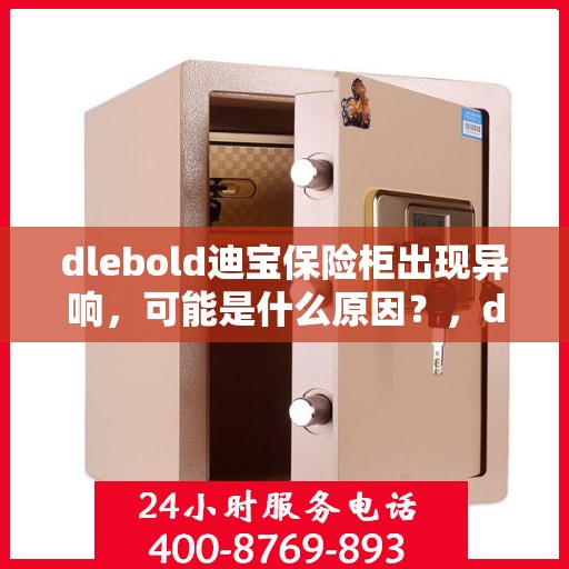 dlebold迪宝保险柜出现异响，可能是什么原因？，dlebold迪宝保险柜异响原因解析，可能源头与解决方案