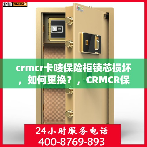 crmcr卡唛保险柜锁芯损坏，如何更换？，CRMCR保险柜锁芯更换指南，轻松解决锁芯损坏问题