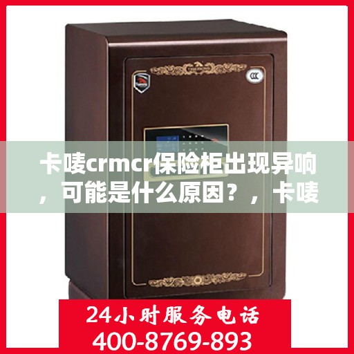 卡唛crmcr保险柜出现异响，可能是什么原因？，卡唛CRMCR保险柜异响原因解析与排查指南