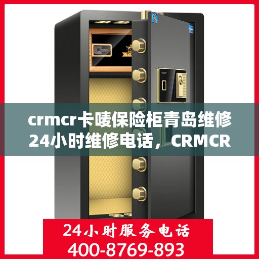 crmcr卡唛保险柜青岛维修24小时维修电话，CRMCR卡唛保险柜青岛专业维修团队全天候服务热线曝光