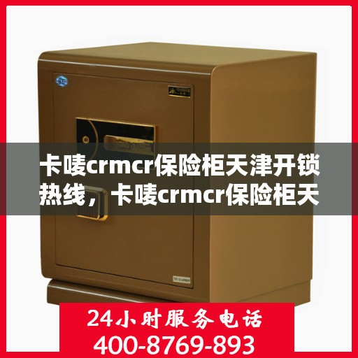 卡唛crmcr保险柜天津开锁热线，卡唛crmcr保险柜天津专业开锁服务热线