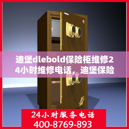 迪堡dlebold保险柜维修24小时维修电话，迪堡保险柜维修全天候服务热线及电话解析