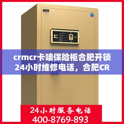 crmcr卡唛保险柜合肥开锁24小时维修电话，合肥CRMCR保险柜开锁维修服务热线全天候响应，专业解锁保障安全
