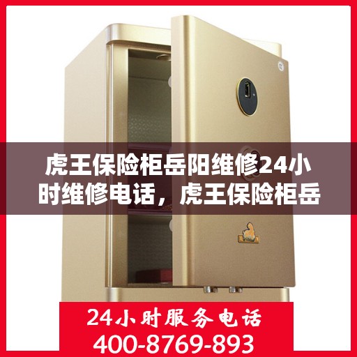 虎王保险柜岳阳维修24小时维修电话，虎王保险柜岳阳专业维修团队，全天候服务，快速响应您的需求
