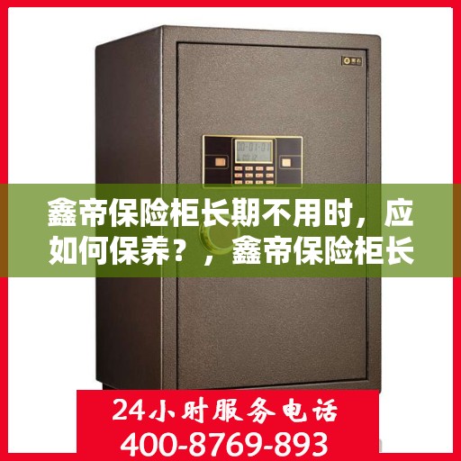 鑫帝保险柜长期不用时，应如何保养？，鑫帝保险柜长期闲置时的保养秘诀，让你的保险柜寿命更长！