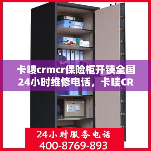 卡唛crmcr保险柜开锁全国24小时维修电话，卡唛CRM保险柜开锁服务，全国24小时在线维修与紧急开锁电话