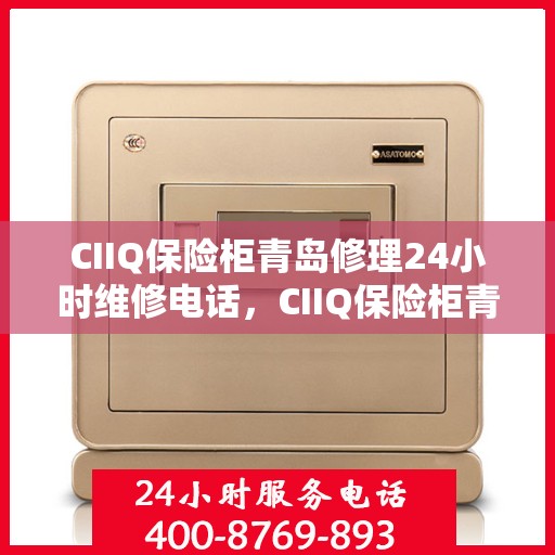 CIIQ保险柜青岛修理24小时维修电话，CIIQ保险柜青岛紧急修理服务，全天候专业维修团队热线来袭！
