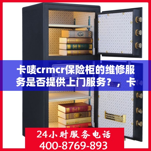 卡唛crmcr保险柜的维修服务是否提供上门服务？，卡唛CRMCR保险柜维修服务，专业上门维修保障，便捷无忧服务体验