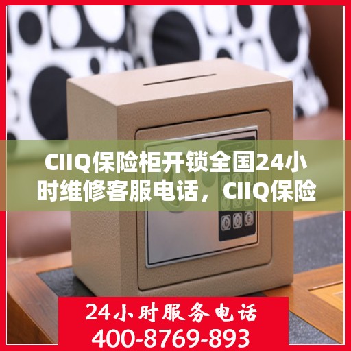 CIIQ保险柜开锁全国24小时维修客服电话，CIIQ保险柜开锁全国服务热线，全天候专业维修与紧急开锁支持！