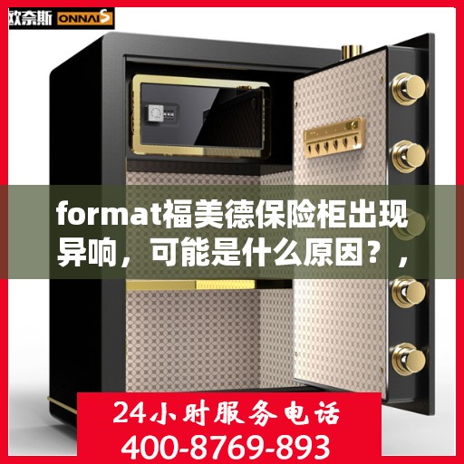 format福美德保险柜出现异响，可能是什么原因？，福美德保险柜异响探秘，原因解析与应对之策
