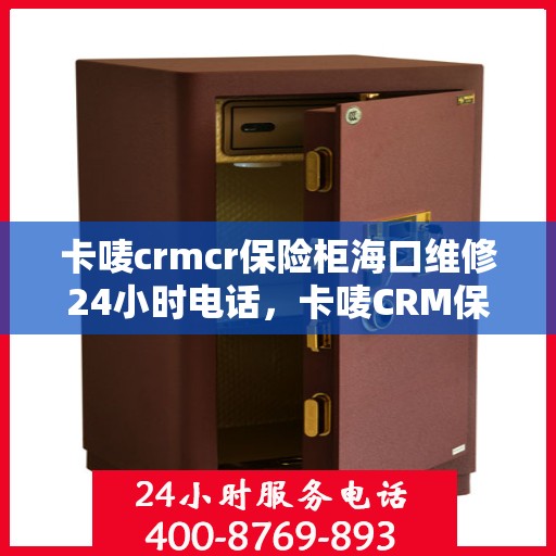 卡唛crmcr保险柜海口维修24小时电话，卡唛CRM保险柜海口紧急维修服务热线全天候开启