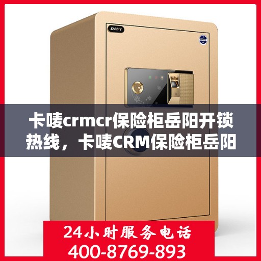 卡唛crmcr保险柜岳阳开锁热线，卡唛CRM保险柜岳阳开锁服务热线专业解锁，保护您的安全