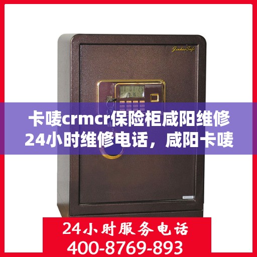 卡唛crmcr保险柜咸阳维修24小时维修电话，咸阳卡唛CRM保险柜紧急维修服务热线全天候响应