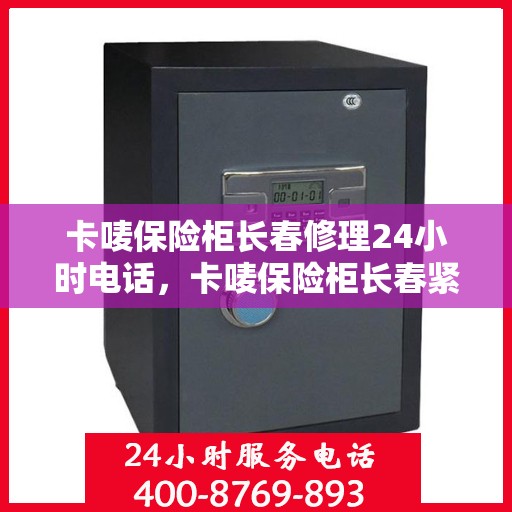 卡唛保险柜长春修理24小时电话，卡唛保险柜长春紧急维修热线全天候服务电话