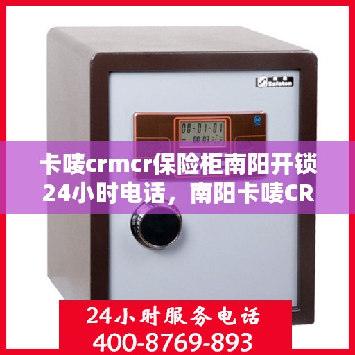 卡唛crmcr保险柜南阳开锁24小时电话，南阳卡唛CRM保险柜开锁服务，全天候电话预约，专业开锁快速响应