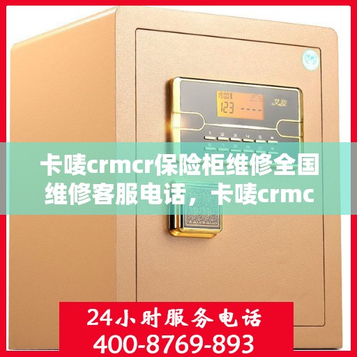 卡唛crmcr保险柜维修全国维修客服电话，卡唛crmcr保险柜全国维修服务热线及专业维修指南